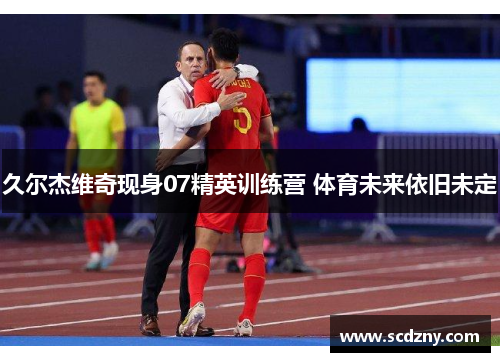 久尔杰维奇现身07精英训练营 体育未来依旧未定