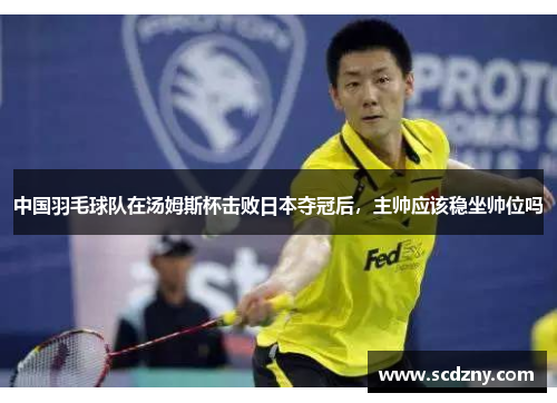 中国羽毛球队在汤姆斯杯击败日本夺冠后，主帅应该稳坐帅位吗