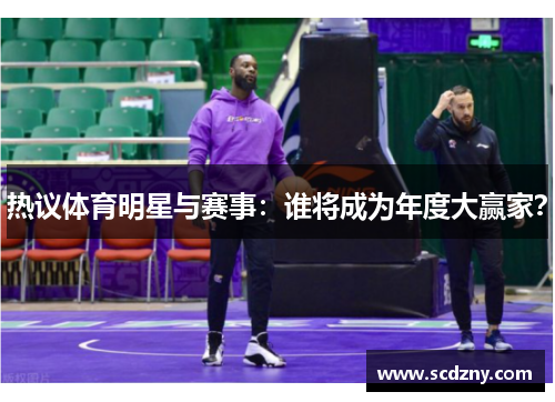 热议体育明星与赛事：谁将成为年度大赢家？
