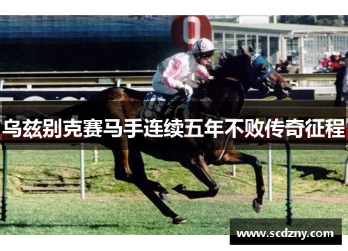 乌兹别克赛马手连续五年不败传奇征程