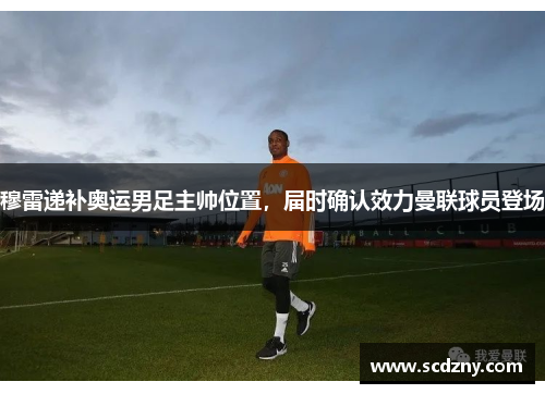 穆雷递补奥运男足主帅位置，届时确认效力曼联球员登场