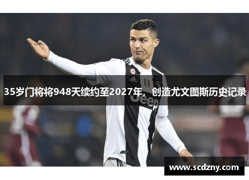 35岁门将将948天续约至2027年，创造尤文图斯历史记录