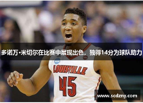 多诺万·米切尔在比赛中展现出色，独得14分为球队助力